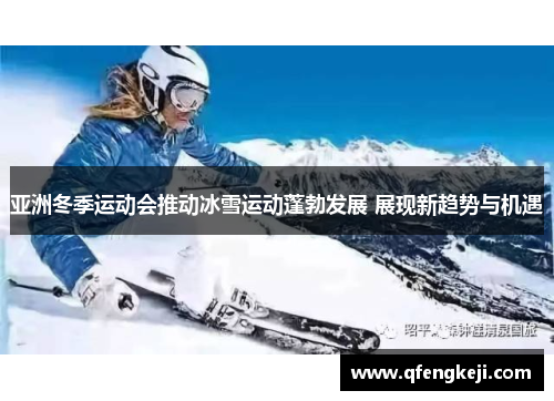 亚洲冬季运动会推动冰雪运动蓬勃发展 展现新趋势与机遇