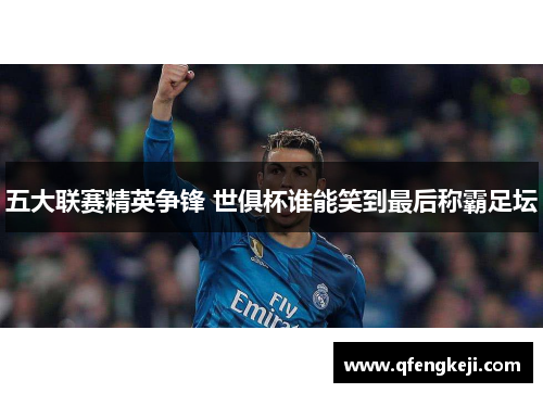 五大联赛精英争锋 世俱杯谁能笑到最后称霸足坛