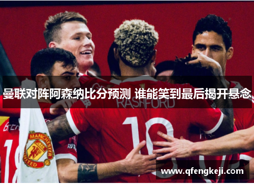 曼联对阵阿森纳比分预测 谁能笑到最后揭开悬念